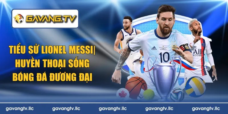 Tiểu Sử Lionel Messi | Huyền Thoại Sống Bóng Đá Đương Đại